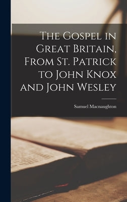 The Gospel in Great Britain, From St. Patrick to John Knox and John Wesley by Macnaughton, Samuel