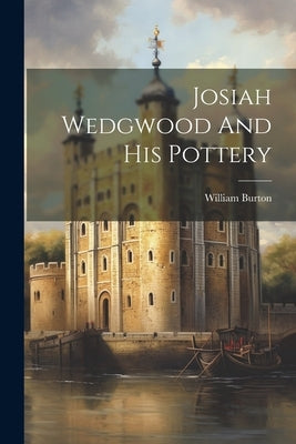 Josiah Wedgwood And His Pottery by Burton, William