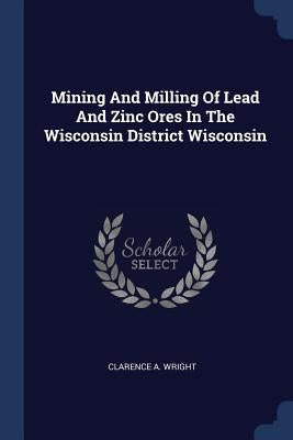 Mining And Milling Of Lead And Zinc Ores In The Wisconsin District Wisconsin by Wright, Clarence A.