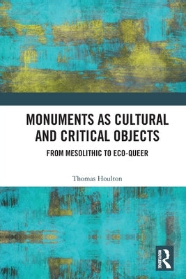 Monuments as Cultural and Critical Objects: From Mesolithic to Eco-queer by Houlton, Thomas