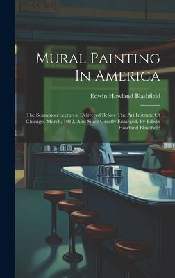 Mural Painting In America: The Scammon Lectures, Delivered Before The Art Institute Of Chicago, March, 1912, And Since Greatly Enlarged, By Edwin by Blashfield, Edwin Howland