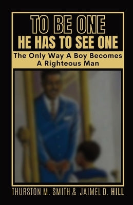 To Be One He Has to See One: The Only Way A Boy Becomes A Righteous Man by Smith, Thurston M.