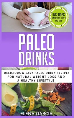 Paleo Drinks: Delicious and Easy Paleo Drink Recipes for Natural Weight Loss and A Healthy Lifestyle by Garcia, Elena