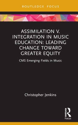 Assimilation v. Integration in Music Education: Leading Change toward Greater Equity by Jenkins, Christopher