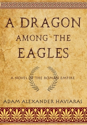 A Dragon among the Eagles: A Novel of the Roman Empire by Haviaras, Adam Alexander