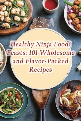 Healthy Ninja Foodi Feasts: 101 Wholesome and Flavor-Packed Recipes by Oasis, Delightful Odyssey