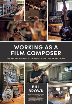 Working as a Film Composer: The Art and Business of Composing for Film, TV and Games by Brown, Bill