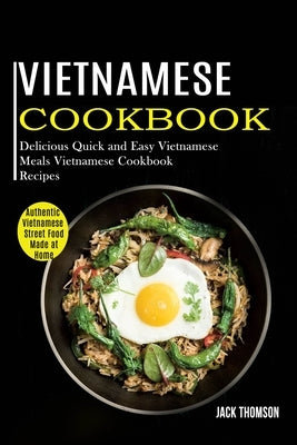 Vietnamese Cookbook: Delicious Quick and Easy Vietnamese Meals Vietnamese Cookbook Recipes (Authentic Vietnamese Street Food Made at Home) by Thomson, Jack