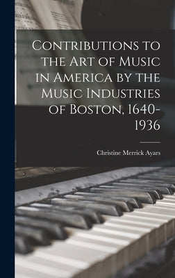 Contributions to the Art of Music in America by the Music Industries of Boston, 1640-1936 by Ayars, Christine Merrick