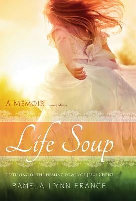 Life Soup A Memoir: Testifying of the Healing Power of Jesus Christ by France, Pamela Lynn