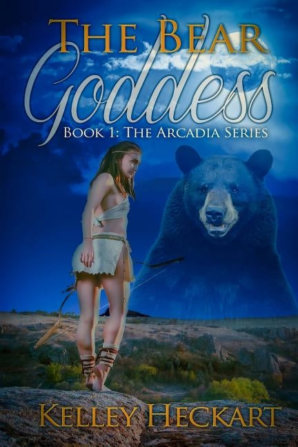 The Bear Goddess: Book 1: The Arcadia Series by Heckart, Kelley