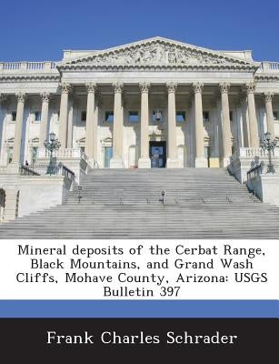 Mineral Deposits of the Cerbat Range, Black Mountains, and Grand Wash Cliffs, Mohave County, Arizona: Usgs Bulletin 397 by Schrader, Frank Charles