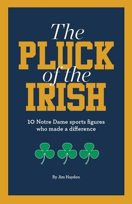 The Pluck of the Irish: 10 Notre Dame sports figures who made a difference by Hayden, Jim