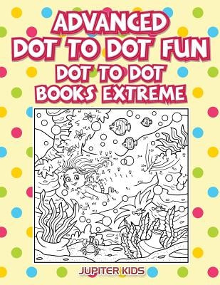 Advanced Dot To Dot Fun: Dot To Dot Books Extreme by Jupiter Kids