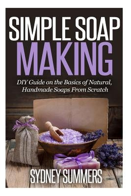 Simple Soap Making: DIY Guide on the Basics of Natural, Handmade Soaps From Scratch by Summers, Sydney