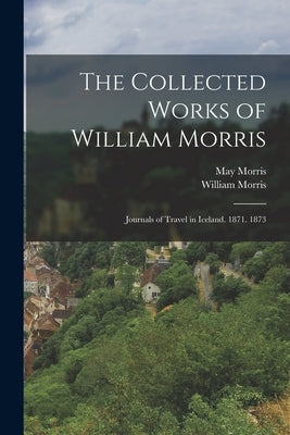 The Collected Works of William Morris: Journals of Travel in Iceland. 1871. 1873 by Morris, William