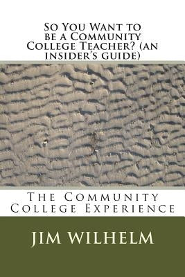 So You Want to be a Community College Teacher? (an insider's guide): The Community College Teaching Experience by Wilhelm, Jim D.