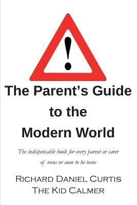 The Parent's Guide to the Modern World: The indispensable book for every parent of teens or soon to be teens by Curtis, Richard Daniel