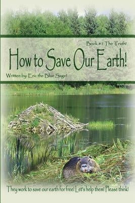 How to Save Our Earth!: Book #1 The Truth! They work to save our earth for free! Let's help them! Please think! by Eric the Blue Sage!