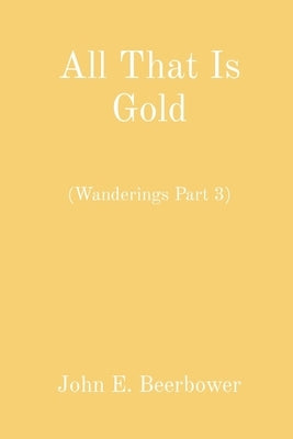 All That Is Gold: (Wanderings Part 3) by Beerbower, John E.