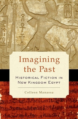 Imagining the Past: Historical Fiction in New Kingdom Egypt by Manassa, Colleen