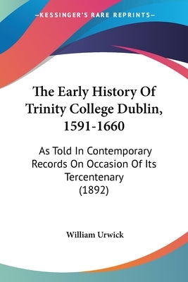 The Early History Of Trinity College Dublin, 1591-1660: As Told In Contemporary Records On Occasion Of Its Tercentenary (1892) by Urwick, William