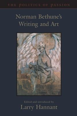 The Politics of Passion: Norman Bethune's Writing and Art by Bethune, Norman