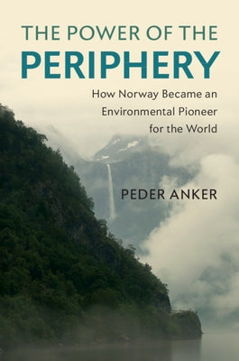 The Power of the Periphery: How Norway Became an Environmental Pioneer for the World by Anker, Peder