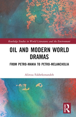 Oil and Modern World Dramas: From Petro-Mania to Petro-Melancholia by Fakhrkonandeh, Alireza