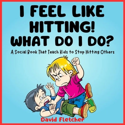 I FEEL LIKE HITTING! WHAT DO I DO? - A Social Book That Teach Kids to Stop Hitting Others: A No Hitting Book for Toddlers by Fletcher, David