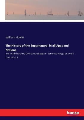 The History of the Supernatural in all Ages and Nations: and in all churches, Christian and pagan - demonstrating a universal faith - Vol. 2 by Howitt, William