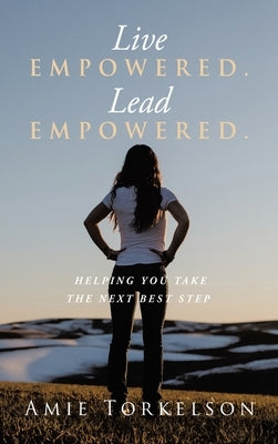 Live Empowered. Lead Empowered.: Helping You Take the Next Best Step by Torkelson, Amie