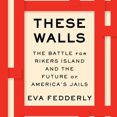 These Walls: The Battle for Rikers Island and the Future of America's Jails by Fedderly, Eva