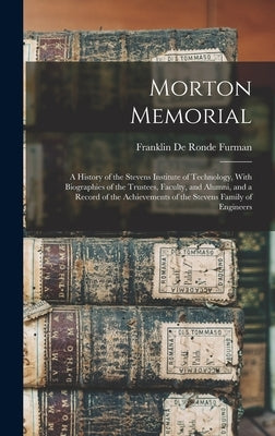 Morton Memorial; a History of the Stevens Institute of Technology, With Biographies of the Trustees, Faculty, and Alumni, and a Record of the Achievem by Furman, Franklin De Ronde