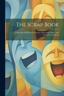 The Scrap Book: A Selection Of Humerous Stories, Interesting Fables, And Authentic Anecdotes by Anonymous