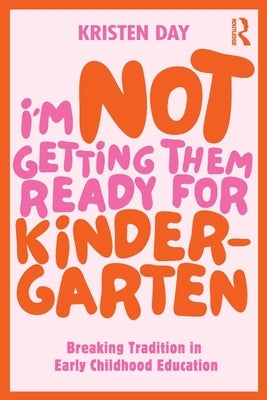 I'm Not Getting Them Ready for Kindergarten: Breaking Tradition in Early Childhood Education by Day, Kristen