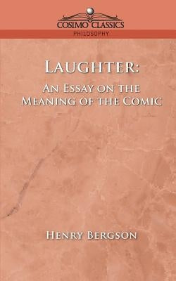 Laughter: An Essay on the Meaning of the Comic by Bergson, Henri Louis