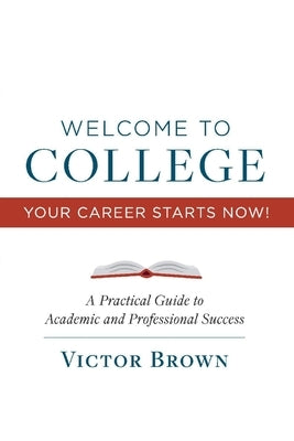 Welcome to College Your Career Starts Now!: A Practical Guide to Academic and Professional Successvolume 1 by Brown, Victor