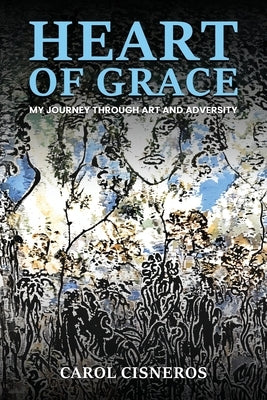 Heart Of Grace; My Journey Through Art And Adversity by Cisneros, Carol