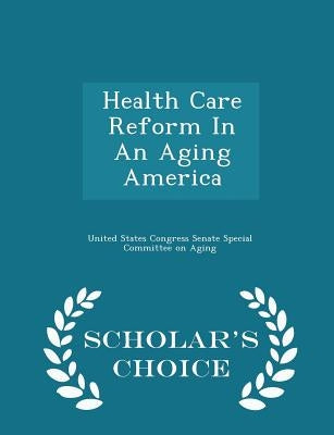 Health Care Reform in an Aging America - Scholar's Choice Edition by United States Congress Senate Special Co