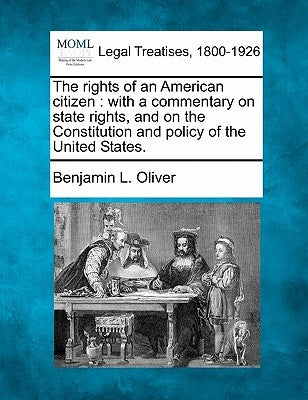 The Rights of an American Citizen: With a Commentary on State Rights, and on the Constitution and Policy of the United States. by Oliver, Benjamin L.