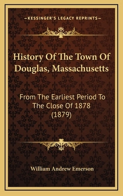 History Of The Town Of Douglas, Massachusetts: From The Earliest Period To The Close Of 1878 (1879) by Emerson, William Andrew