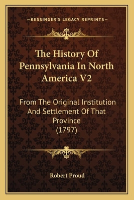 The History Of Pennsylvania In North America V2: From The Original Institution And Settlement Of That Province (1797) by Proud, Robert