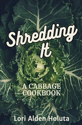 Shredding It: A Cabbage Cookbook by Holuta, Lori Alden