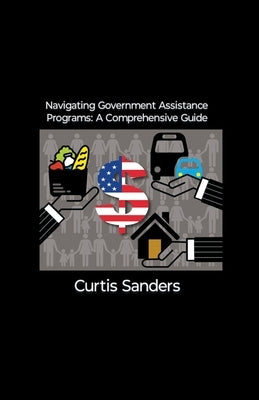 Navigating Government Assistance Programs: A Comprehensive Guide by Sanders, Curtis