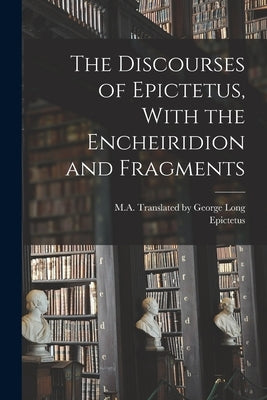 The Discourses of Epictetus, With the Encheiridion and Fragments by Epictetus