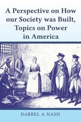 A perspective on how our Society was Built, Topics on Power in America by Nash, Darrel