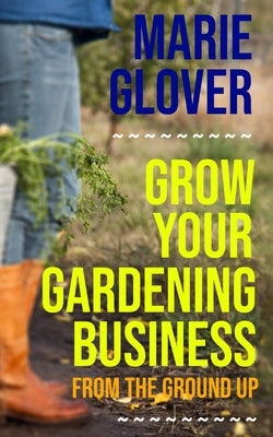 Grow Your Gardening Business: From the Ground Up by Glover, Marie