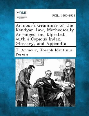 Armour's Grammar of the Kandyan Law, Methodically Arranged and Digested, with a Copious Index, Glossary, and Appendix by Armour, J.