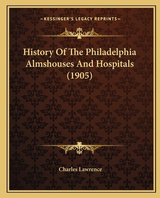 History Of The Philadelphia Almshouses And Hospitals (1905) by Lawrence, Charles